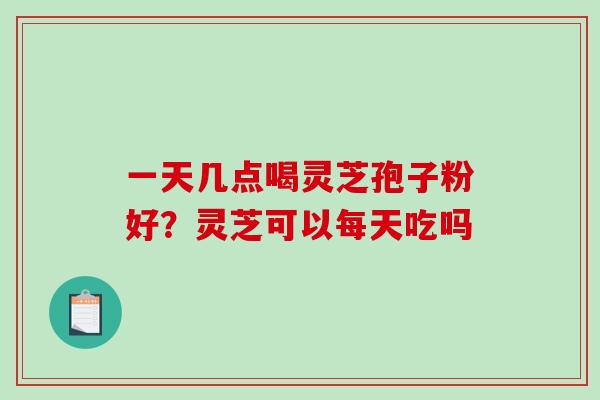 一天几点喝灵芝孢子粉好？灵芝可以每天吃吗