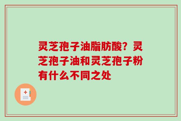 灵芝孢子油脂肪酸？灵芝孢子油和灵芝孢子粉有什么不同之处