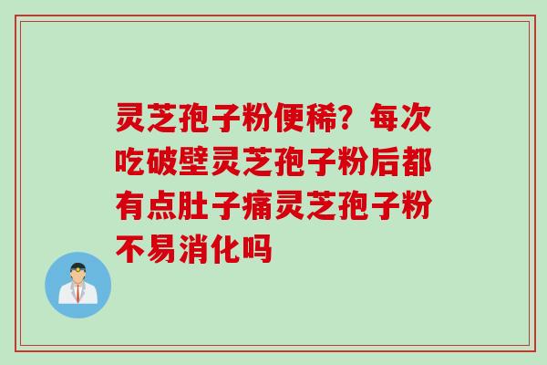 灵芝孢子粉便稀？每次吃破壁灵芝孢子粉后都有点肚子痛灵芝孢子粉不易消化吗