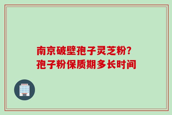 南京破壁孢子灵芝粉？孢子粉保质期多长时间