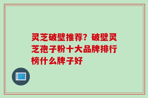灵芝破壁推荐？破壁灵芝孢子粉十大品牌排行榜什么牌子好