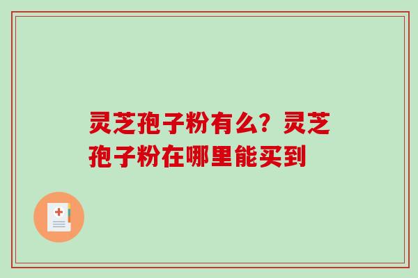 灵芝孢子粉有么？灵芝孢子粉在哪里能买到