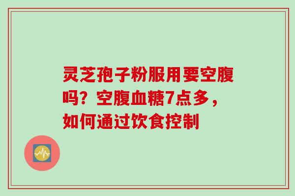 灵芝孢子粉服用要空腹吗？空腹血糖7点多，如何通过饮食控制
