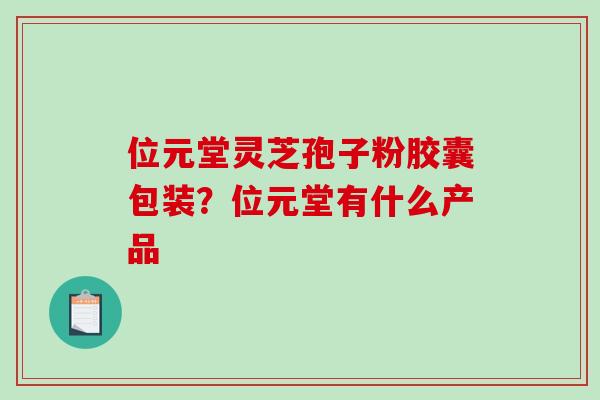 位元堂灵芝孢子粉胶囊包装？位元堂有什么产品