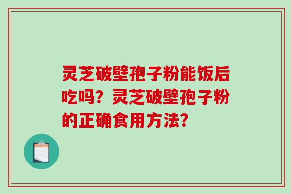 灵芝破壁孢子粉能饭后吃吗？灵芝破壁孢子粉的正确食用方法？