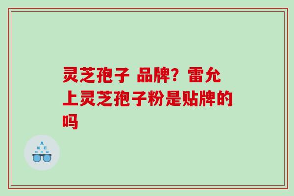 灵芝孢子 品牌？雷允上灵芝孢子粉是贴牌的吗