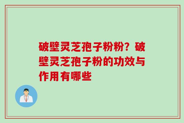 破壁灵芝孢子粉粉？破壁灵芝孢子粉的功效与作用有哪些