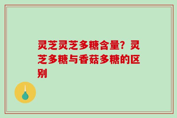 灵芝灵芝多糖含量？灵芝多糖与香菇多糖的区别