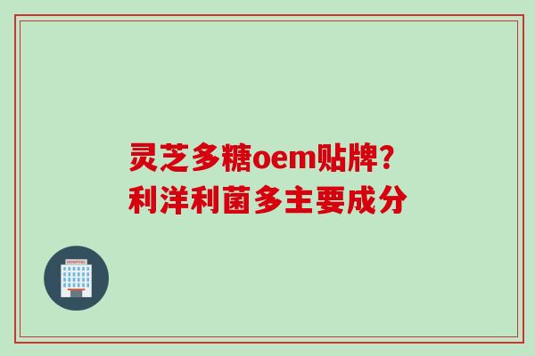 灵芝多糖oem贴牌？利洋利菌多主要成分