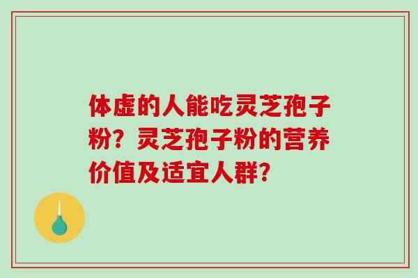 体虚的人能吃灵芝孢子粉？灵芝孢子粉的营养价值及适宜人群？