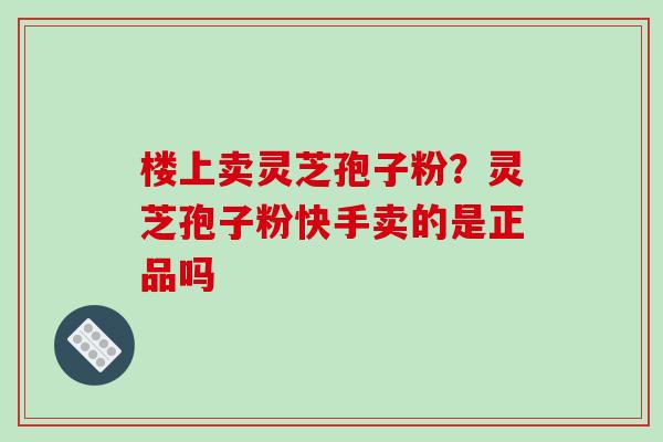 楼上卖灵芝孢子粉？灵芝孢子粉快手卖的是正品吗