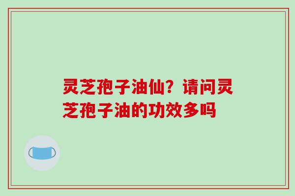 灵芝孢子油仙？请问灵芝孢子油的功效多吗