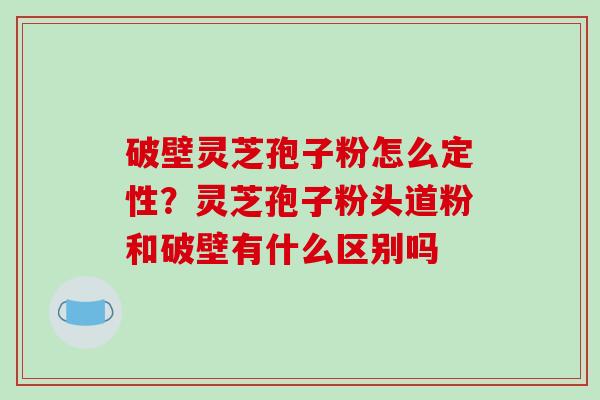 破壁灵芝孢子粉怎么定性？灵芝孢子粉头道粉和破壁有什么区别吗