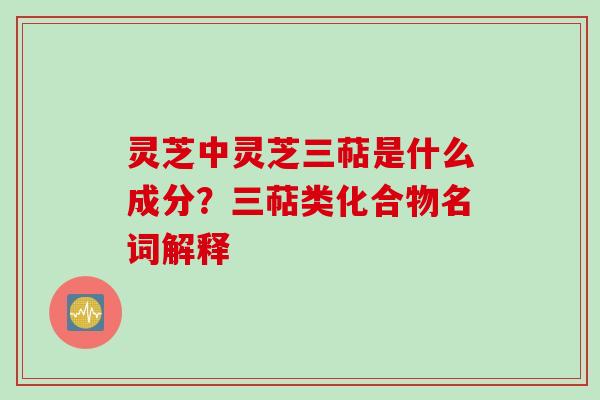 灵芝中灵芝三萜是什么成分？三萜类化合物名词解释