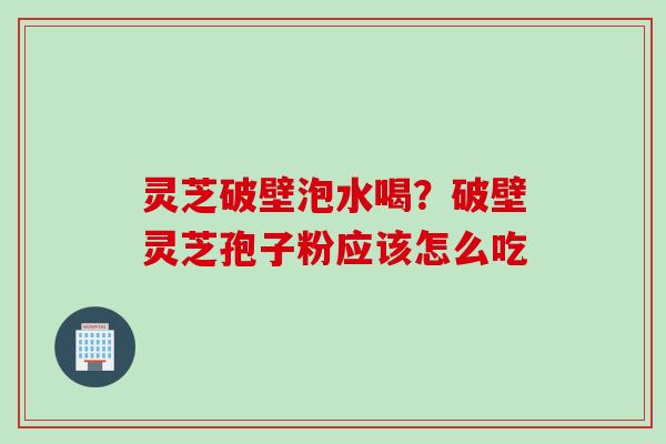 灵芝破壁泡水喝？破壁灵芝孢子粉应该怎么吃