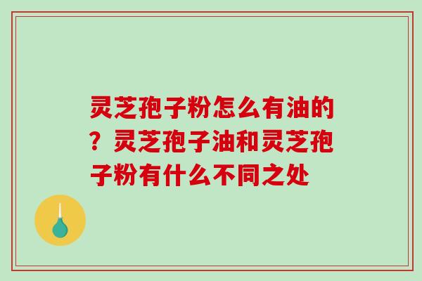 灵芝孢子粉怎么有油的？灵芝孢子油和灵芝孢子粉有什么不同之处