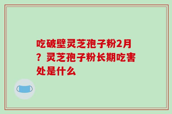 吃破壁灵芝孢子粉2月？灵芝孢子粉长期吃害处是什么