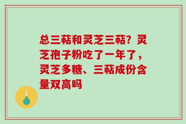 总三萜和灵芝三萜？灵芝孢子粉吃了一年了，灵芝多糖、三萜成份含量双高吗
