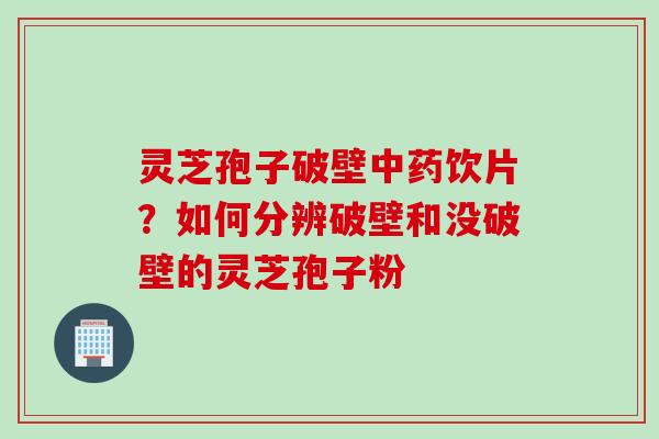 灵芝孢子破壁中药饮片？如何分辨破壁和没破壁的灵芝孢子粉