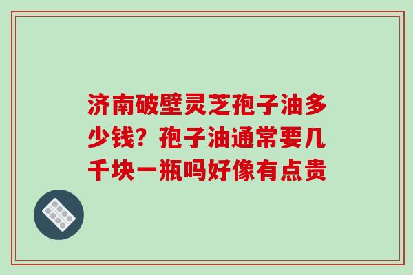 济南破壁灵芝孢子油多少钱？孢子油通常要几千块一瓶吗好像有点贵