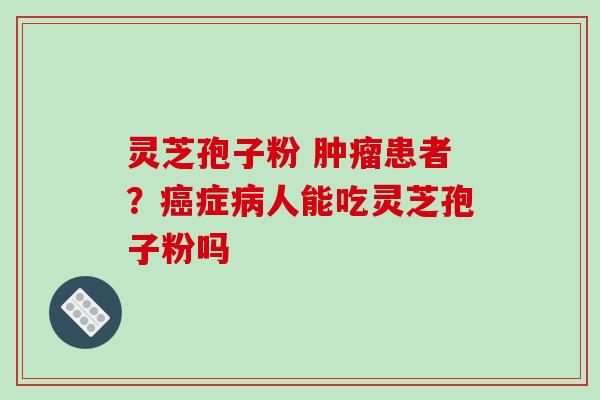 灵芝孢子粉 肿瘤患者？癌症病人能吃灵芝孢子粉吗