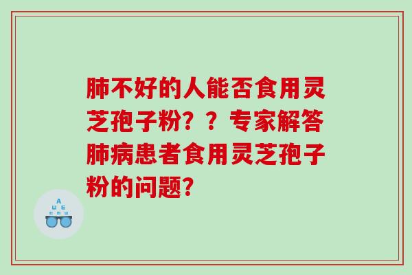 肺不好的人能否食用灵芝孢子粉？？专家解答肺病患者食用灵芝孢子粉的问题？