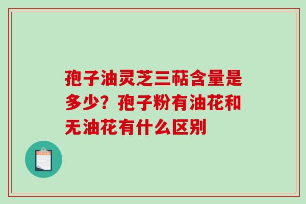 孢子油灵芝三萜含量是多少？孢子粉有油花和无油花有什么区别