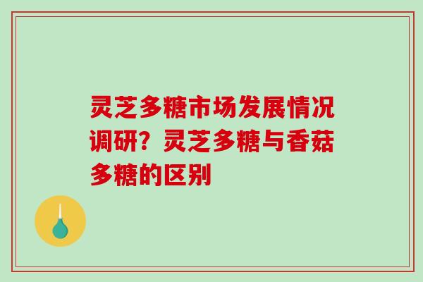 灵芝多糖市场发展情况调研？灵芝多糖与香菇多糖的区别