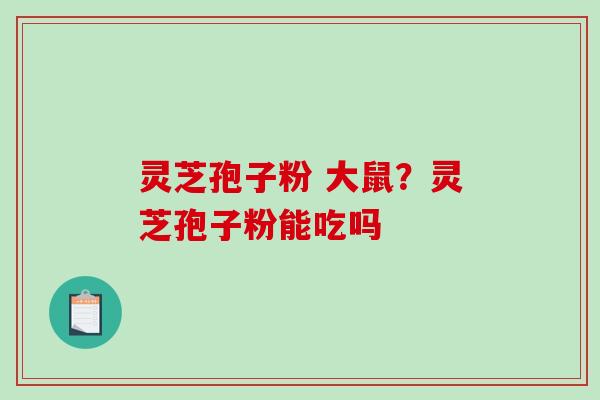 灵芝孢子粉 大鼠？灵芝孢子粉能吃吗