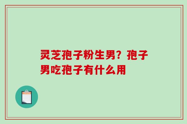 灵芝孢子粉生男？孢子男吃孢子有什么用