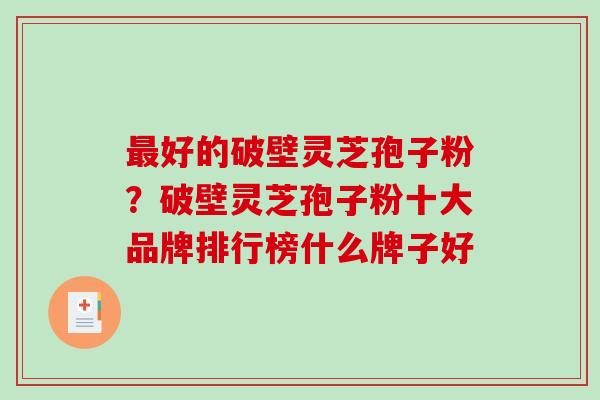 最好的破壁灵芝孢子粉？破壁灵芝孢子粉十大品牌排行榜什么牌子好