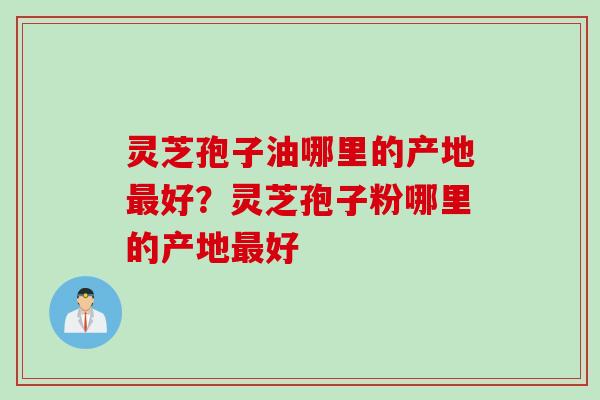灵芝孢子油哪里的产地最好？灵芝孢子粉哪里的产地最好