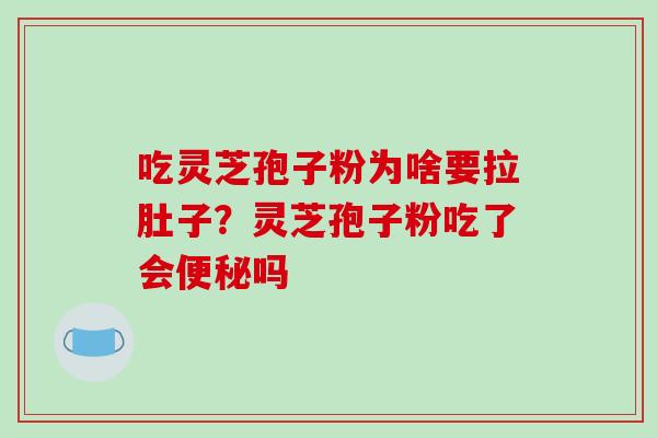 吃灵芝孢子粉为啥要拉肚子？灵芝孢子粉吃了会便秘吗