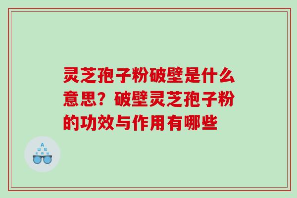 灵芝孢子粉破壁是什么意思？破壁灵芝孢子粉的功效与作用有哪些