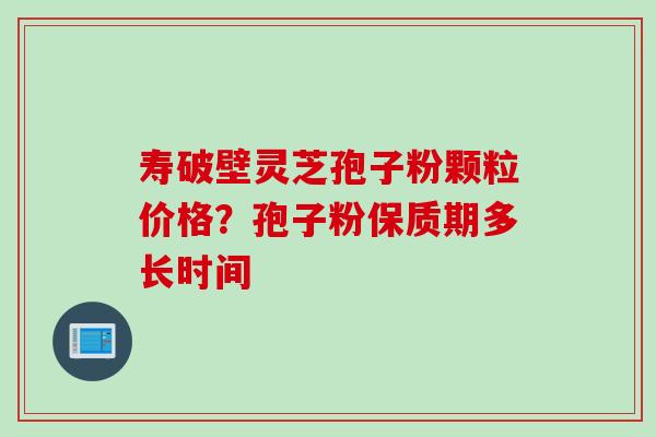 寿破壁灵芝孢子粉颗粒价格？孢子粉保质期多长时间