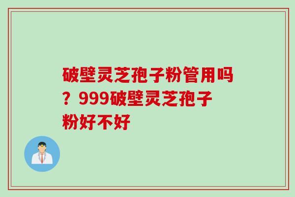 破壁灵芝孢子粉管用吗？999破壁灵芝孢子粉好不好