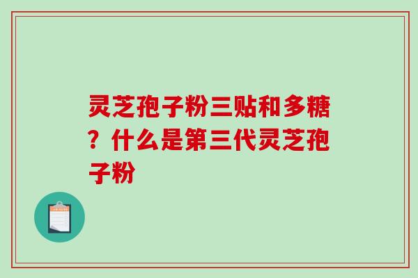 灵芝孢子粉三贴和多糖?什么是第三代灵芝孢子粉 灵芝孢子粉三贴和多糖?什么是第三代灵芝孢子粉