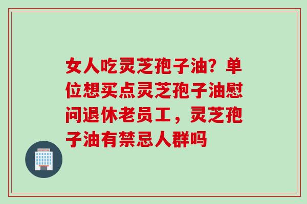 女人吃灵芝孢子油？单位想买点灵芝孢子油慰问退休老员工，灵芝孢子油有禁忌人群吗