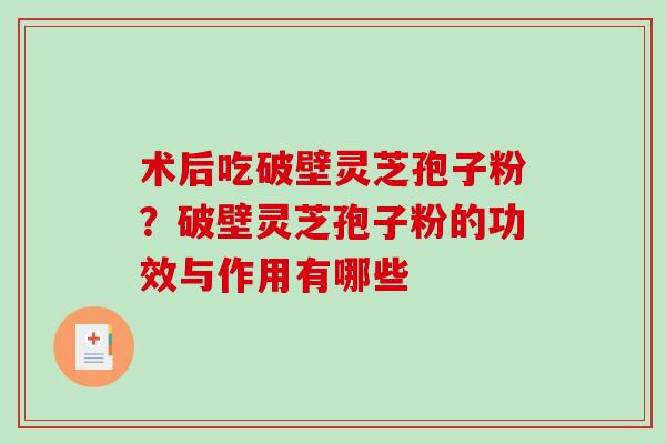 术后吃破壁灵芝孢子粉？破壁灵芝孢子粉的功效与作用有哪些