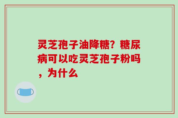 灵芝孢子油降糖？糖尿病可以吃灵芝孢子粉吗，为什么