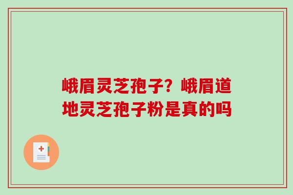峨眉灵芝孢子？峨眉道地灵芝孢子粉是真的吗
