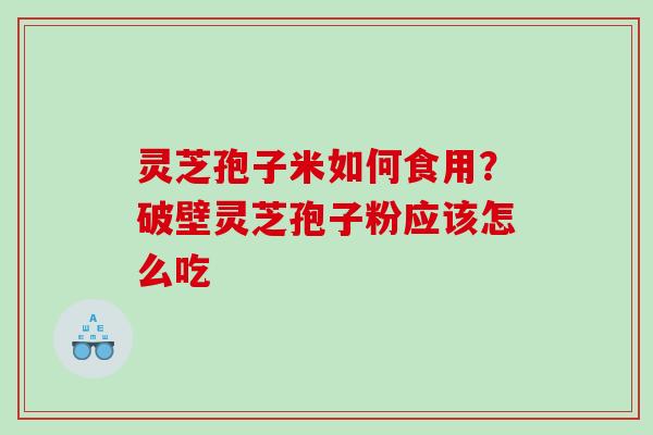 灵芝孢子米如何食用？破壁灵芝孢子粉应该怎么吃