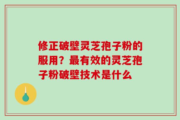 修正破壁灵芝孢子粉的服用？最有效的灵芝孢子粉破壁技术是什么