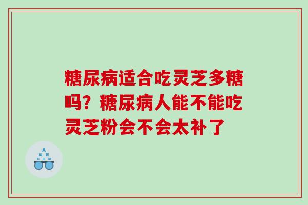 糖尿病适合吃灵芝多糖吗？糖尿病人能不能吃灵芝粉会不会太补了