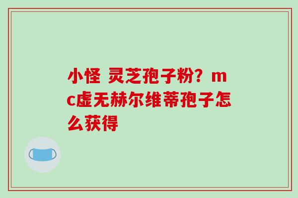 小怪 灵芝孢子粉？mc虚无赫尔维蒂孢子怎么获得