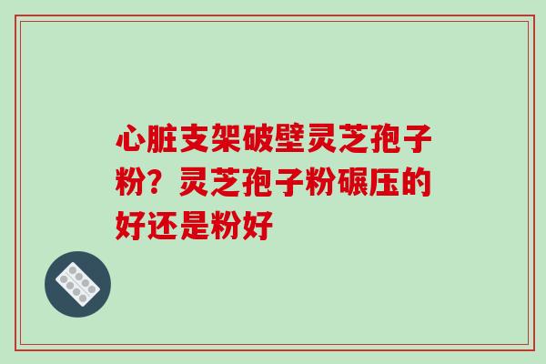 心脏支架破壁灵芝孢子粉？灵芝孢子粉碾压的好还是粉好