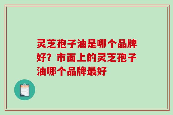 灵芝孢子油是哪个品牌好？市面上的灵芝孢子油哪个品牌最好