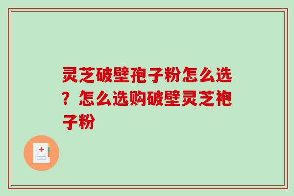 灵芝破壁孢子粉怎么选？怎么选购破壁灵芝袍子粉