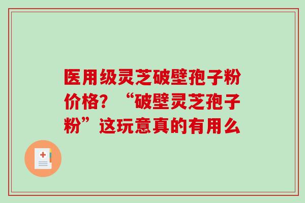 医用级灵芝破壁孢子粉价格？“破壁灵芝孢子粉”这玩意真的有用么