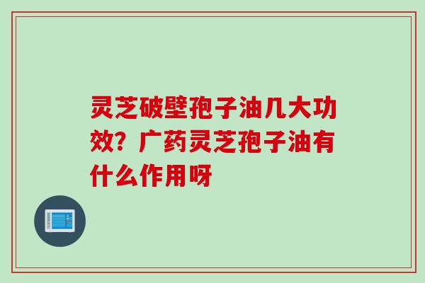 灵芝破壁孢子油几大功效？广药灵芝孢子油有什么作用呀